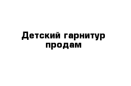 Детский гарнитур продам